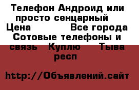 Телефон Андроид или просто сенцарный  › Цена ­ 1 000 - Все города Сотовые телефоны и связь » Куплю   . Тыва респ.